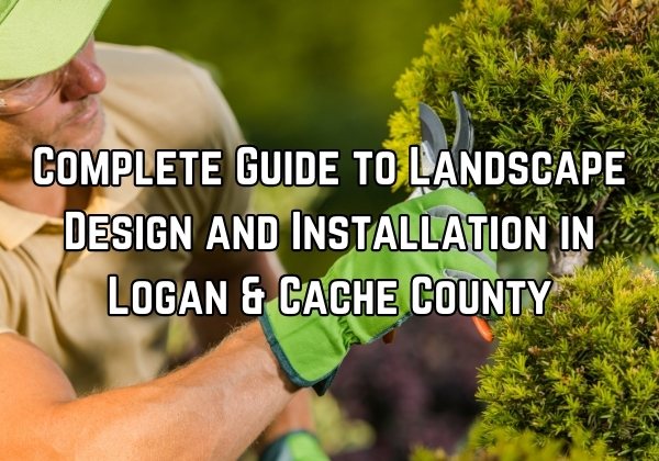 a professional doing landscaping with some text as an overlay which reads Complete Guide to Landscape Design and Installation in Logan & Cache County